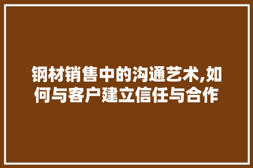 钢材销售中的沟通艺术,如何与客户建立信任与合作