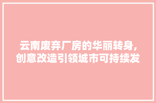 云南废弃厂房的华丽转身,创意改造引领城市可持续发展
