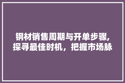 钢材销售周期与开单步骤,探寻最佳时机，把握市场脉搏