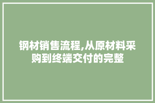 钢材销售流程,从原材料采购到终端交付的完整