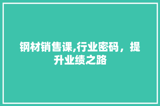 钢材销售课,行业密码，提升业绩之路