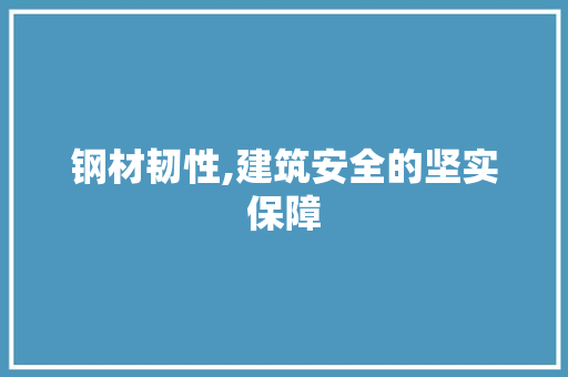 钢材韧性,建筑安全的坚实保障