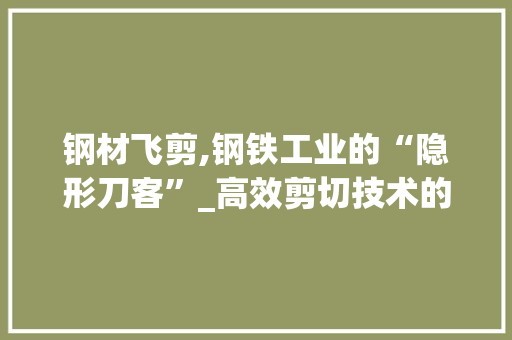 钢材飞剪,钢铁工业的“隐形刀客”_高效剪切技术的奥秘