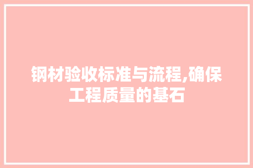 钢材验收标准与流程,确保工程质量的基石