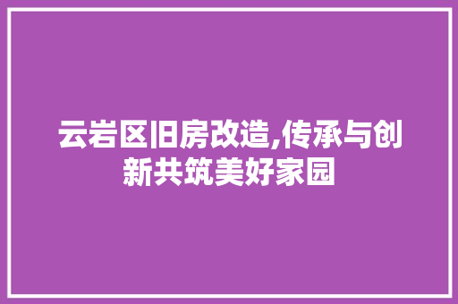 云岩区旧房改造,传承与创新共筑美好家园