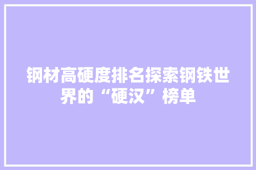 钢材高硬度排名探索钢铁世界的“硬汉”榜单