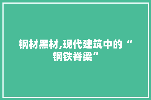 钢材黑材,现代建筑中的“钢铁脊梁”
