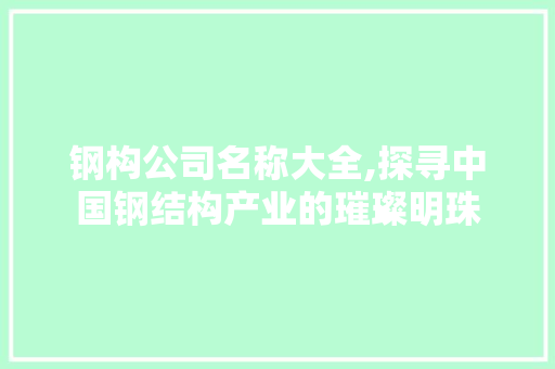 钢构公司名称大全,探寻中国钢结构产业的璀璨明珠