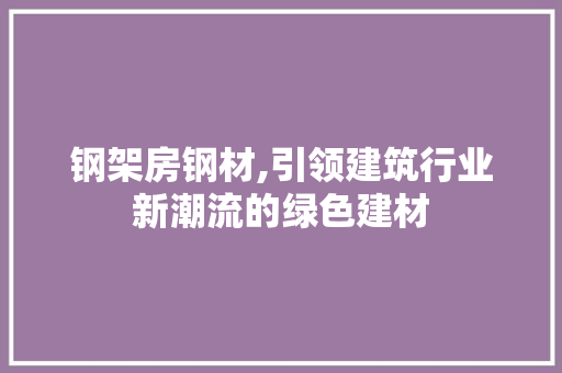 钢架房钢材,引领建筑行业新潮流的绿色建材