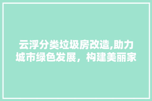 云浮分类垃圾房改造,助力城市绿色发展，构建美丽家园