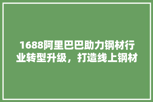 1688阿里巴巴助力钢材行业转型升级，打造线上钢材交易新生态