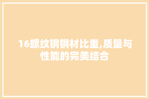 16螺纹钢钢材比重,质量与性能的完美结合