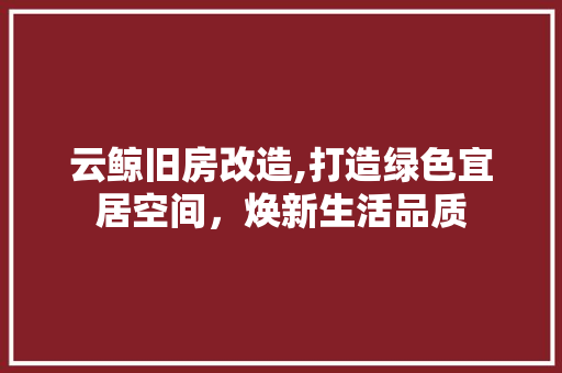 云鲸旧房改造,打造绿色宜居空间，焕新生活品质