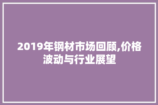 2019年钢材市场回顾,价格波动与行业展望