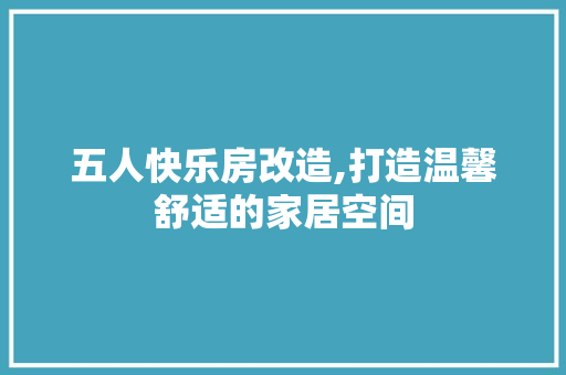 五人快乐房改造,打造温馨舒适的家居空间