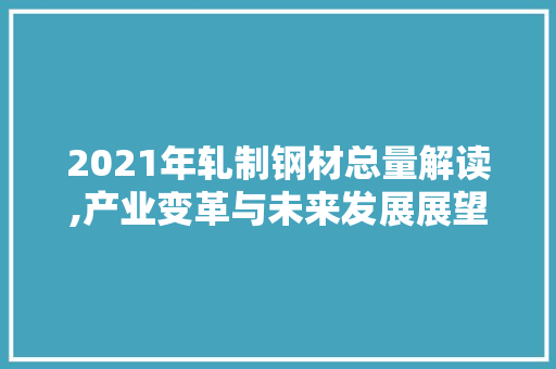 2021年轧制钢材总量解读,产业变革与未来发展展望