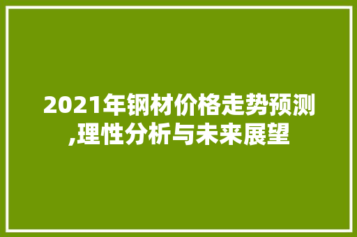 2021年钢材价格走势预测,理性分析与未来展望