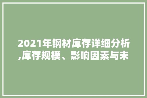 2021年钢材库存详细分析,库存规模、影响因素与未来趋势