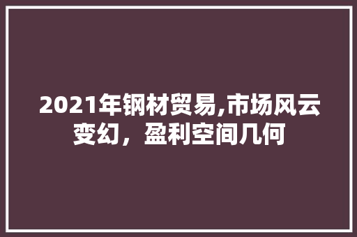 2021年钢材贸易,市场风云变幻，盈利空间几何