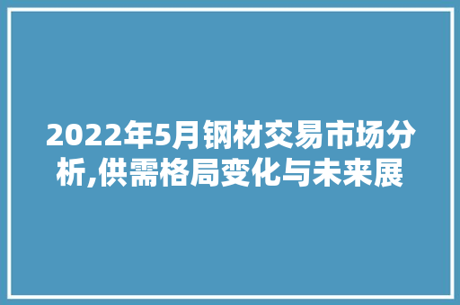 2022年5月钢材交易市场分析,供需格局变化与未来展望