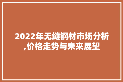 2022年无缝钢材市场分析,价格走势与未来展望