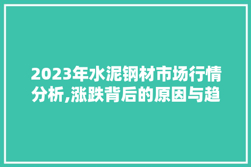 2023年水泥钢材市场行情分析,涨跌背后的原因与趋势