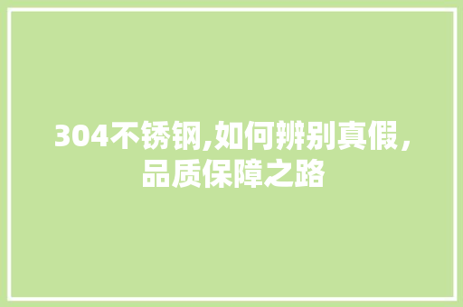 304不锈钢,如何辨别真假，品质保障之路