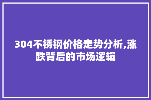 304不锈钢价格走势分析,涨跌背后的市场逻辑