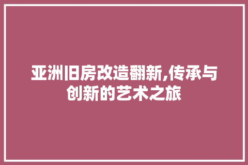 亚洲旧房改造翻新,传承与创新的艺术之旅