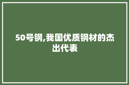 50号钢,我国优质钢材的杰出代表