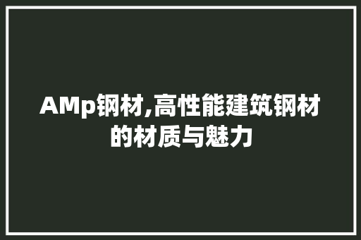 AMp钢材,高性能建筑钢材的材质与魅力