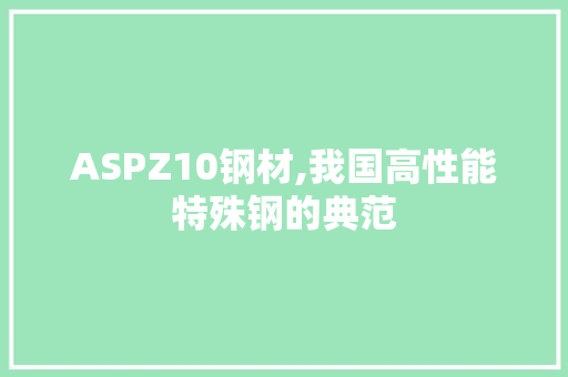 ASPZ10钢材,我国高性能特殊钢的典范