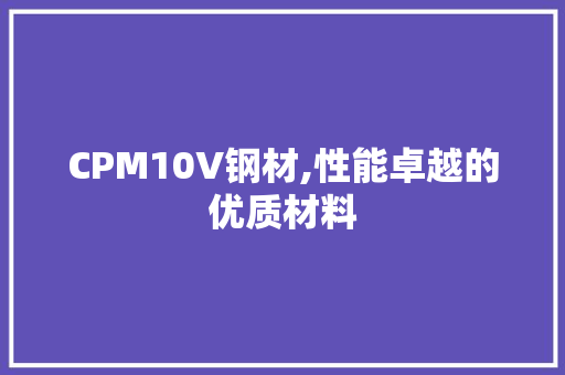 CPM10V钢材,性能卓越的优质材料
