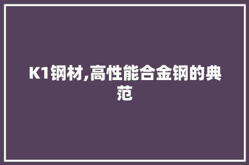 K1钢材,高性能合金钢的典范