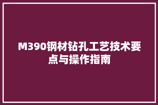 M390钢材钻孔工艺技术要点与操作指南