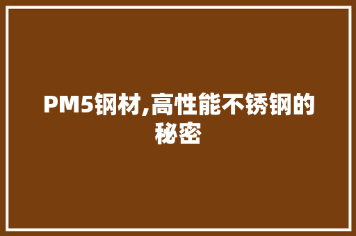PM5钢材,高性能不锈钢的秘密