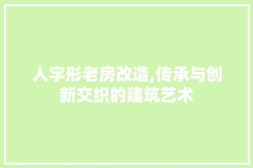 人字形老房改造,传承与创新交织的建筑艺术