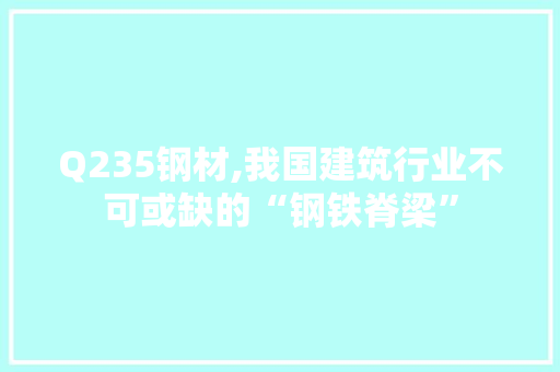 Q235钢材,我国建筑行业不可或缺的“钢铁脊梁”