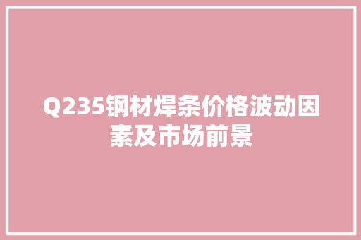 Q235钢材焊条价格波动因素及市场前景