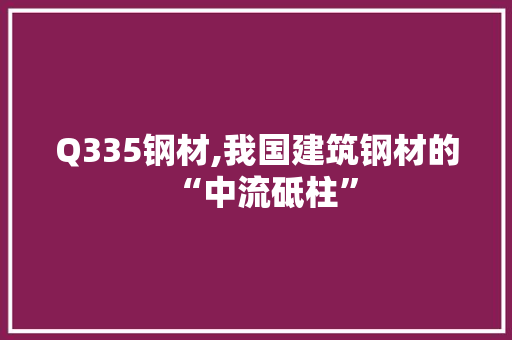 Q335钢材,我国建筑钢材的“中流砥柱”