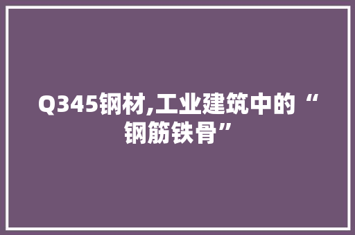 Q345钢材,工业建筑中的“钢筋铁骨”