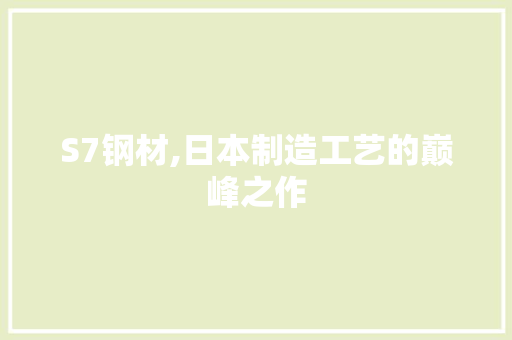 S7钢材,日本制造工艺的巅峰之作