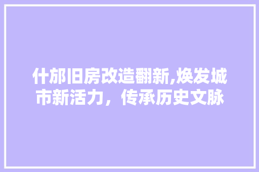 什邡旧房改造翻新,焕发城市新活力，传承历史文脉