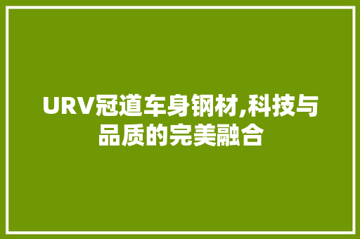 URV冠道车身钢材,科技与品质的完美融合