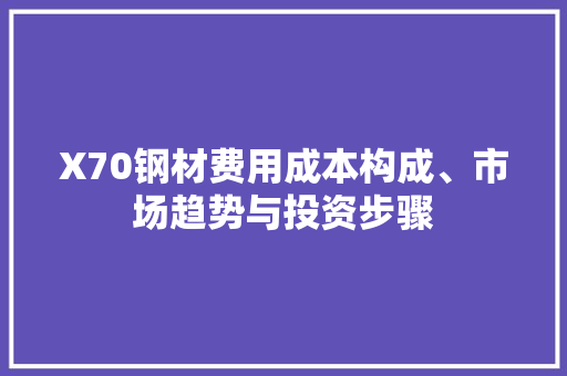 X70钢材费用成本构成、市场趋势与投资步骤