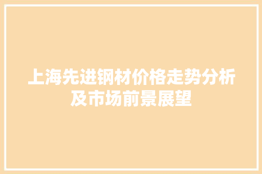 上海先进钢材价格走势分析及市场前景展望