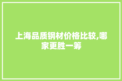上海品质钢材价格比较,哪家更胜一筹
