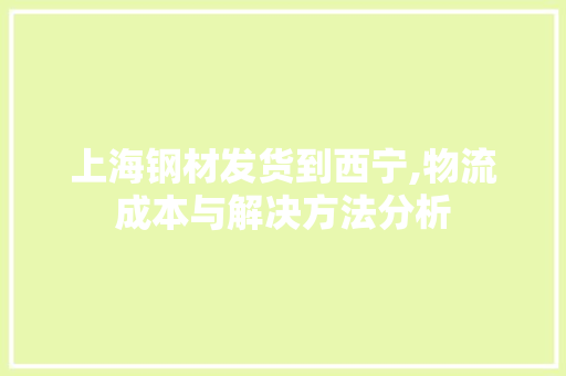 上海钢材发货到西宁,物流成本与解决方法分析