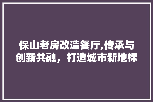 保山老房改造餐厅,传承与创新共融，打造城市新地标