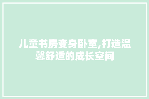 儿童书房变身卧室,打造温馨舒适的成长空间